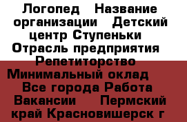 Логопед › Название организации ­ Детский центр Ступеньки › Отрасль предприятия ­ Репетиторство › Минимальный оклад ­ 1 - Все города Работа » Вакансии   . Пермский край,Красновишерск г.